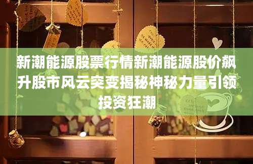 新潮能源股票行情新潮能源股价飙升股市风云突变揭秘神秘力量引领投资狂潮