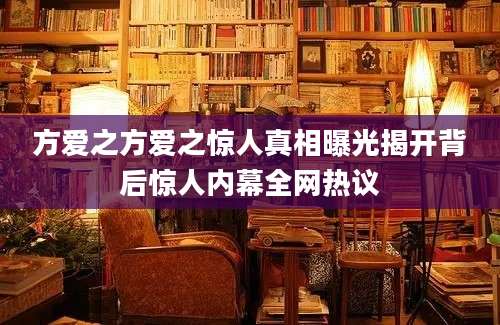 方爱之方爱之惊人真相曝光揭开背后惊人内幕全网热议
