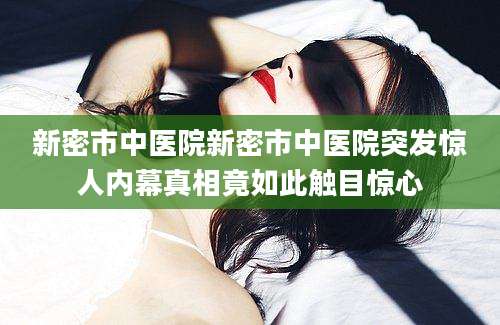 新密市中医院新密市中医院突发惊人内幕真相竟如此触目惊心