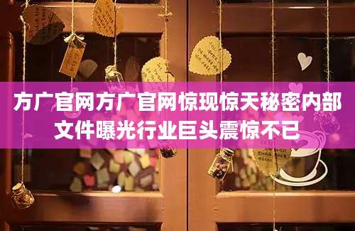 方广官网方广官网惊现惊天秘密内部文件曝光行业巨头震惊不已