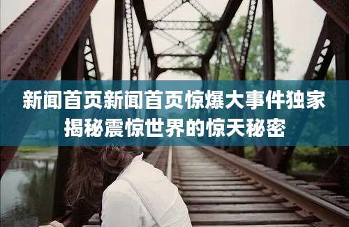 新闻首页新闻首页惊爆大事件独家揭秘震惊世界的惊天秘密