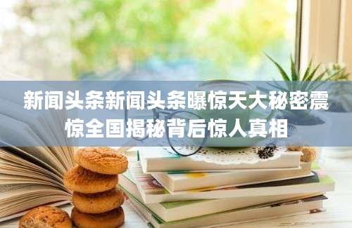 新闻头条新闻头条曝惊天大秘密震惊全国揭秘背后惊人真相