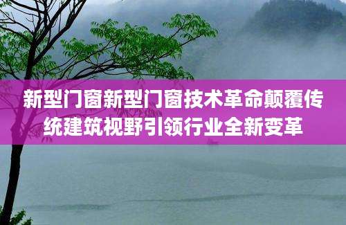 新型门窗新型门窗技术革命颠覆传统建筑视野引领行业全新变革