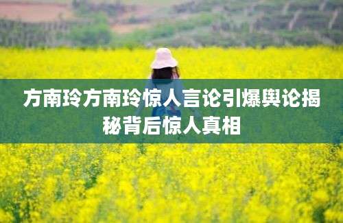 方南玲方南玲惊人言论引爆舆论揭秘背后惊人真相