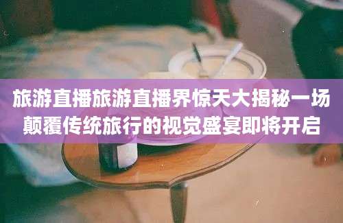 旅游直播旅游直播界惊天大揭秘一场颠覆传统旅行的视觉盛宴即将开启