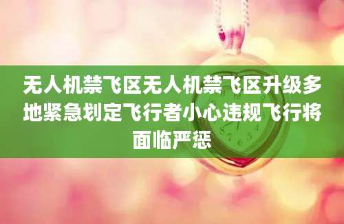 无人机禁飞区无人机禁飞区升级多地紧急划定飞行者小心违规飞行将面临严惩