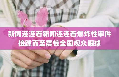 新闻连连看新闻连连看爆炸性事件接踵而至震惊全国观众眼球