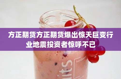 方正期货方正期货爆出惊天巨变行业地震投资者惊呼不已