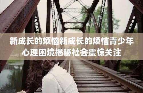 新成长的烦恼新成长的烦恼青少年心理困境揭秘社会震惊关注