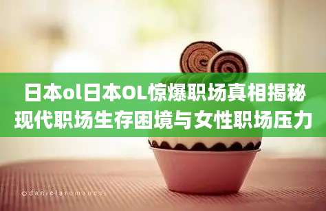 日本ol日本OL惊爆职场真相揭秘现代职场生存困境与女性职场压力