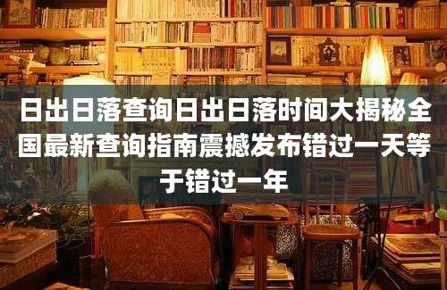 日出日落查询日出日落时间大揭秘全国最新查询指南震撼发布错过一天等于错过一年