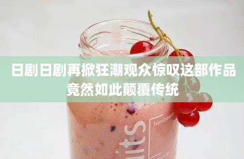 日剧日剧再掀狂潮观众惊叹这部作品竟然如此颠覆传统