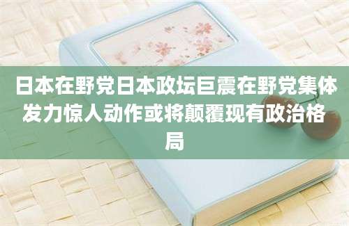 日本在野党日本政坛巨震在野党集体发力惊人动作或将颠覆现有政治格局