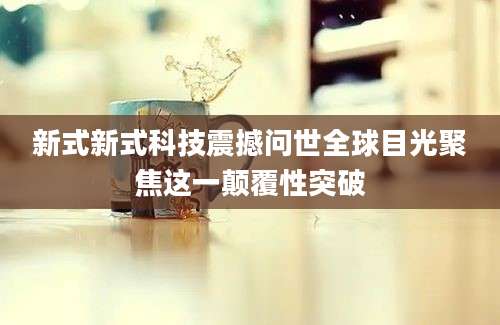 新式新式科技震撼问世全球目光聚焦这一颠覆性突破