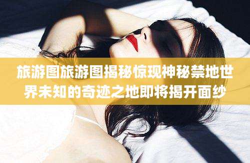 旅游图旅游图揭秘惊现神秘禁地世界未知的奇迹之地即将揭开面纱