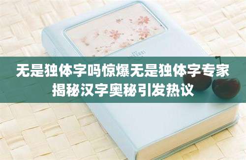 无是独体字吗惊爆无是独体字专家揭秘汉字奥秘引发热议