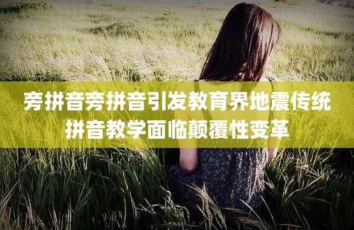 旁拼音旁拼音引发教育界地震传统拼音教学面临颠覆性变革