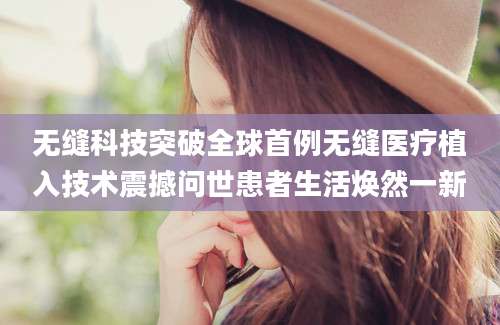无缝科技突破全球首例无缝医疗植入技术震撼问世患者生活焕然一新