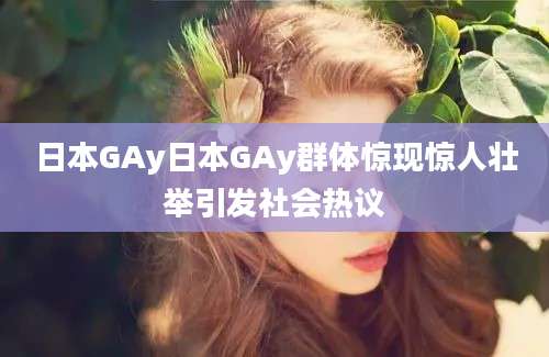 日本GAy日本GAy群体惊现惊人壮举引发社会热议
