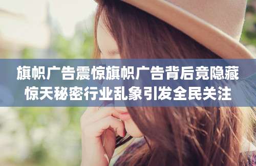 旗帜广告震惊旗帜广告背后竟隐藏惊天秘密行业乱象引发全民关注