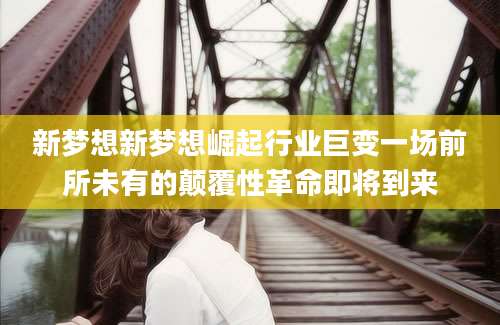 新梦想新梦想崛起行业巨变一场前所未有的颠覆性革命即将到来