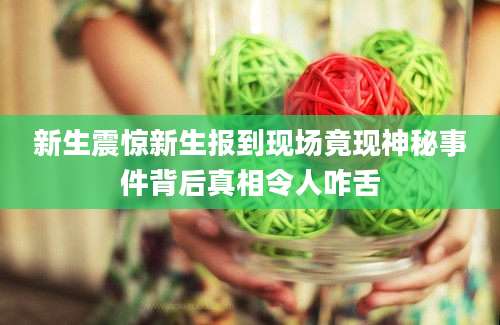 新生震惊新生报到现场竟现神秘事件背后真相令人咋舌