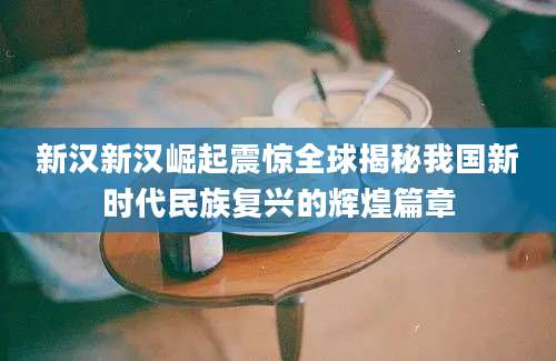 新汉新汉崛起震惊全球揭秘我国新时代民族复兴的辉煌篇章