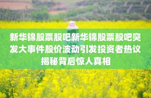 新华锦股票股吧新华锦股票股吧突发大事件股价波动引发投资者热议揭秘背后惊人真相