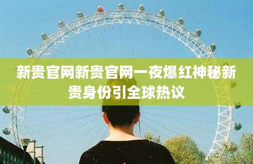 新贵官网新贵官网一夜爆红神秘新贵身份引全球热议