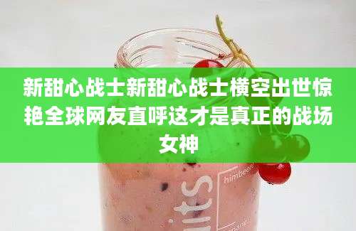 新甜心战士新甜心战士横空出世惊艳全球网友直呼这才是真正的战场女神