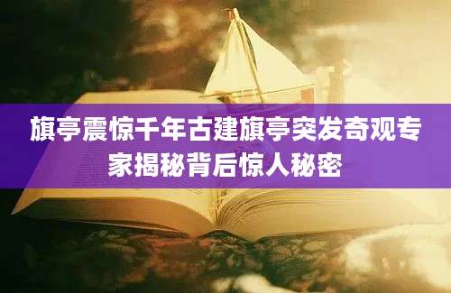 旗亭震惊千年古建旗亭突发奇观专家揭秘背后惊人秘密