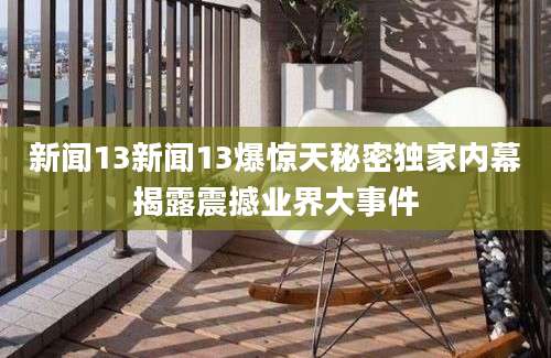 新闻13新闻13爆惊天秘密独家内幕揭露震撼业界大事件