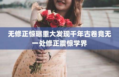 无修正惊曝重大发现千年古卷竟无一处修正震惊学界