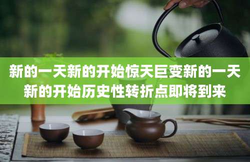 新的一天新的开始惊天巨变新的一天新的开始历史性转折点即将到来