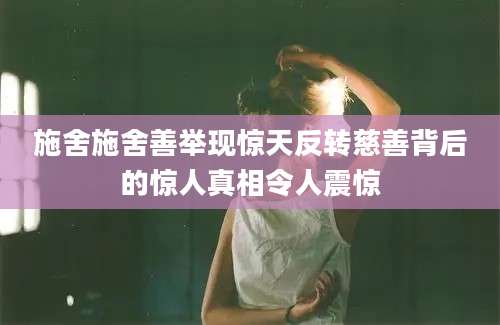 施舍施舍善举现惊天反转慈善背后的惊人真相令人震惊