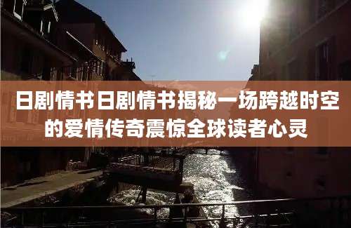 日剧情书日剧情书揭秘一场跨越时空的爱情传奇震惊全球读者心灵
