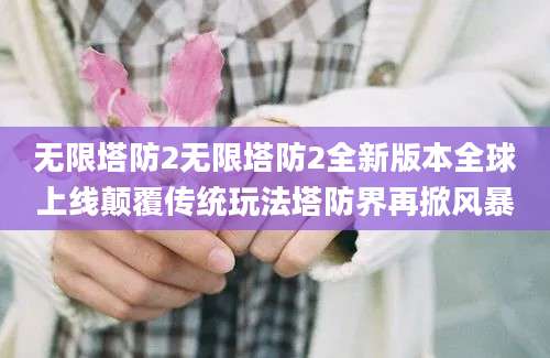 无限塔防2无限塔防2全新版本全球上线颠覆传统玩法塔防界再掀风暴