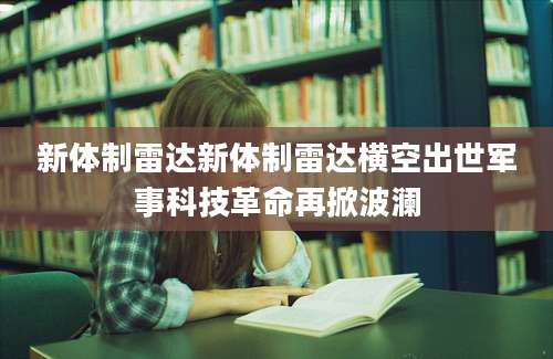 新体制雷达新体制雷达横空出世军事科技革命再掀波澜