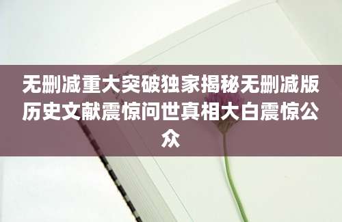 无删减重大突破独家揭秘无删减版历史文献震惊问世真相大白震惊公众