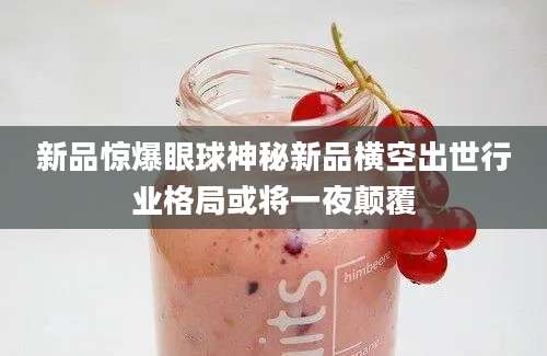新品惊爆眼球神秘新品横空出世行业格局或将一夜颠覆