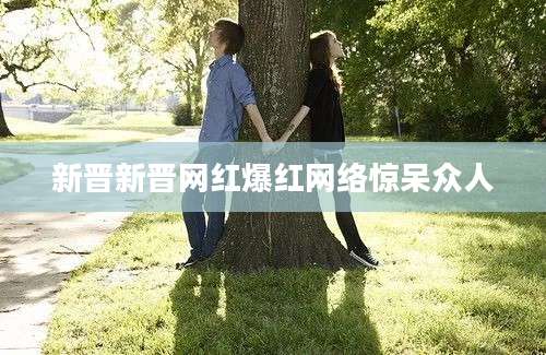 新晋新晋网红爆红网络惊呆众人