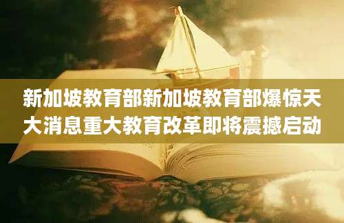 新加坡教育部新加坡教育部爆惊天大消息重大教育改革即将震撼启动