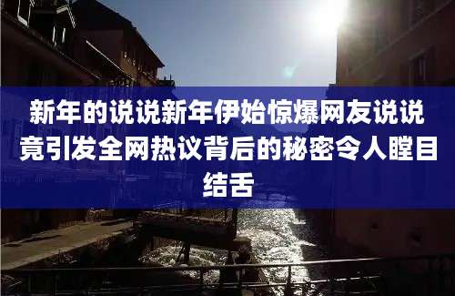 新年的说说新年伊始惊爆网友说说竟引发全网热议背后的秘密令人瞠目结舌