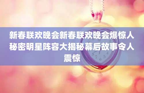 新春联欢晚会新春联欢晚会爆惊人秘密明星阵容大揭秘幕后故事令人震惊