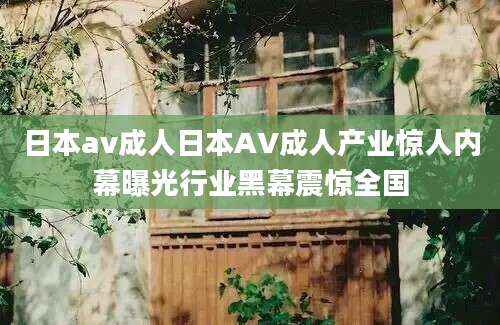 日本av成人日本AV成人产业惊人内幕曝光行业黑幕震惊全国