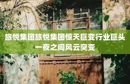 旅悦集团旅悦集团惊天巨变行业巨头一夜之间风云突变