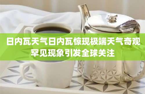 日内瓦天气日内瓦惊现极端天气奇观罕见现象引发全球关注