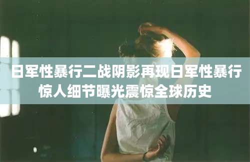 日军性暴行二战阴影再现日军性暴行惊人细节曝光震惊全球历史