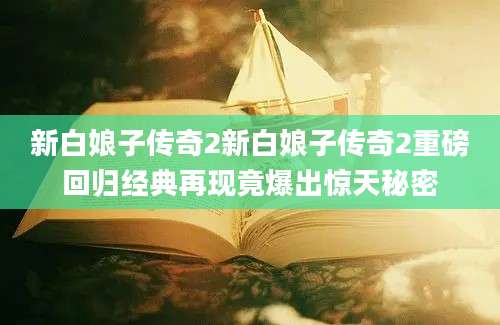 新白娘子传奇2新白娘子传奇2重磅回归经典再现竟爆出惊天秘密