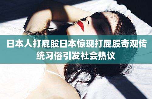 日本人打屁股日本惊现打屁股奇观传统习俗引发社会热议